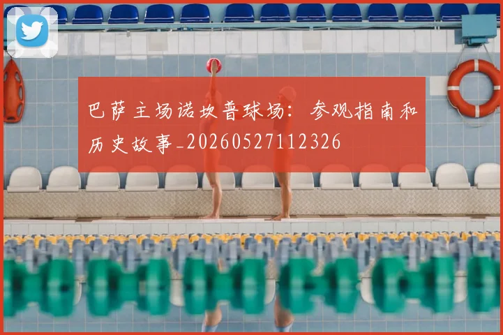 巴萨主场诺坎普球场:参观指南和历史故事_20260527112326