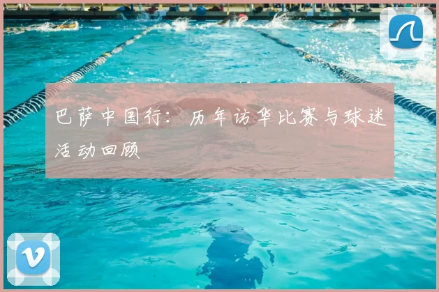 巴萨中国行：历年访华比赛与球迷活动回顾